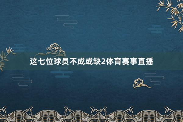 这七位球员不成或缺2体育赛事直播