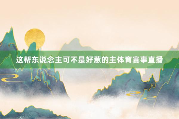 这帮东说念主可不是好惹的主体育赛事直播