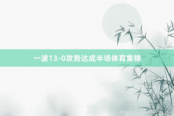 一波13-0攻势达成半场体育集锦
