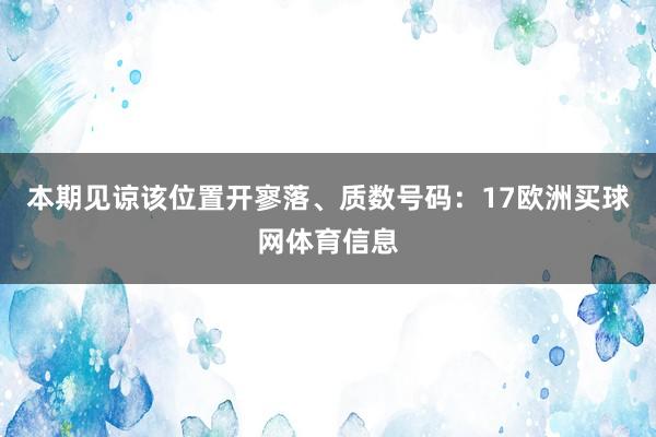 本期见谅该位置开寥落、质数号码：17欧洲买球网体育信息