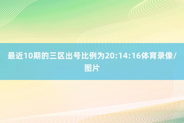 最近10期的三区出号比例为20:14:16体育录像/图片