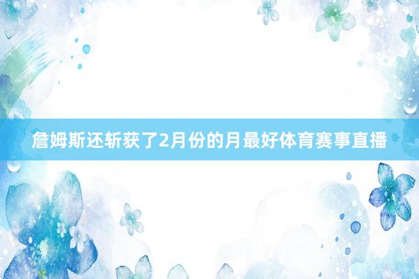 詹姆斯还斩获了2月份的月最好体育赛事直播