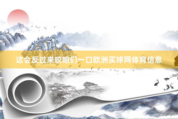 这会反过来咬咱们一口欧洲买球网体育信息