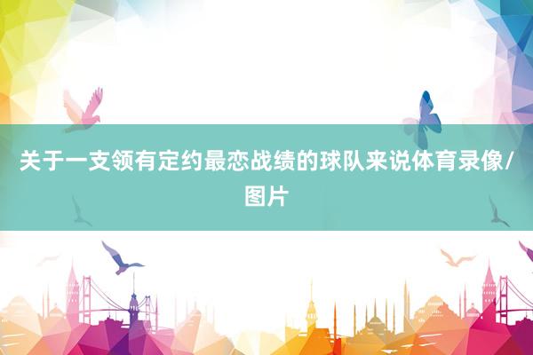 关于一支领有定约最恋战绩的球队来说体育录像/图片