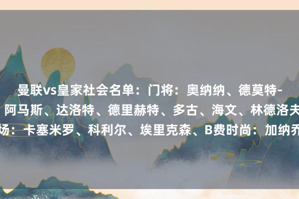 曼联vs皇家社会名单：门将：奥纳纳、德莫特-米、伊莱-哈里森后卫：阿马斯、达洛特、德里赫特、多古、海文、林德洛夫、马兹拉维、约罗中场：卡塞米罗、科利尔、埃里克森、B费时尚：加纳乔、霍伊伦、王人尔克泽																						体育赛事直播