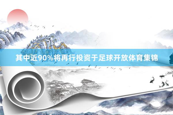 其中近90%将再行投资于足球开放体育集锦