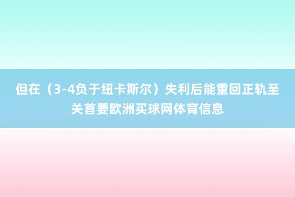 但在（3-4负于纽卡斯尔）失利后能重回正轨至关首要欧洲买球网体育信息