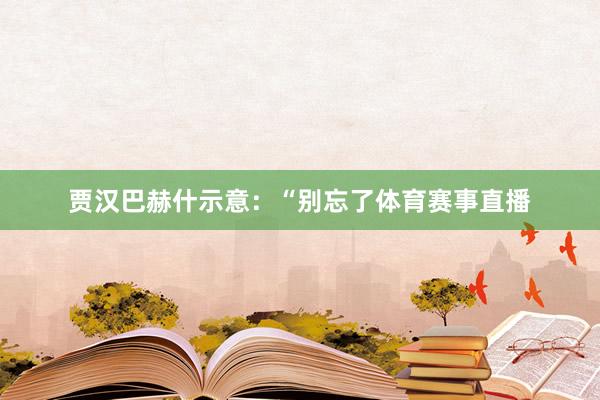 贾汉巴赫什示意：“别忘了体育赛事直播