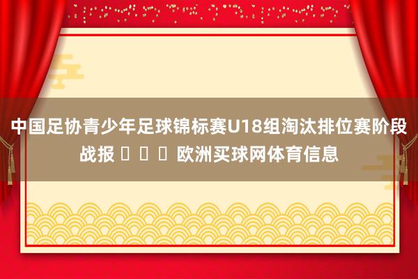 中国足协青少年足球锦标赛U18组淘汰排位赛阶段战报 ​​​欧洲买球网体育信息