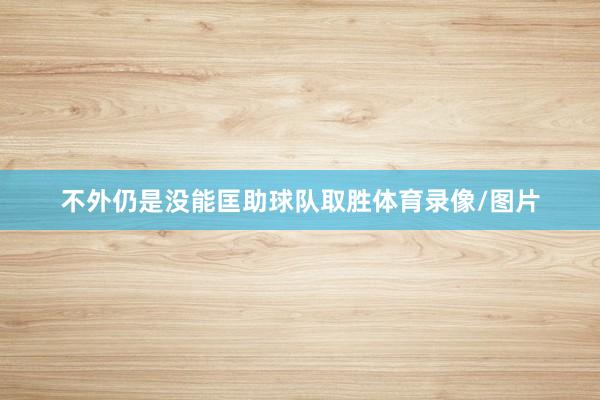 不外仍是没能匡助球队取胜体育录像/图片