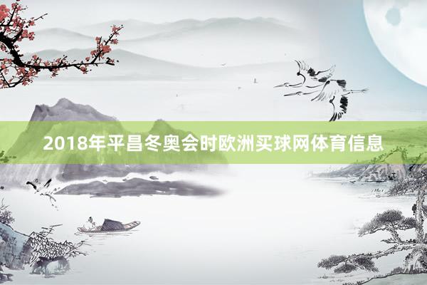 2018年平昌冬奥会时欧洲买球网体育信息
