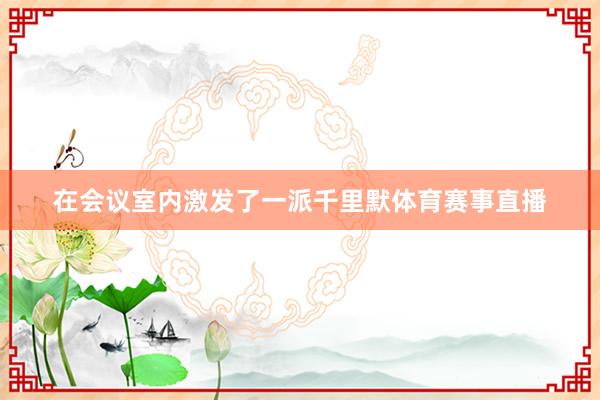 在会议室内激发了一派千里默体育赛事直播