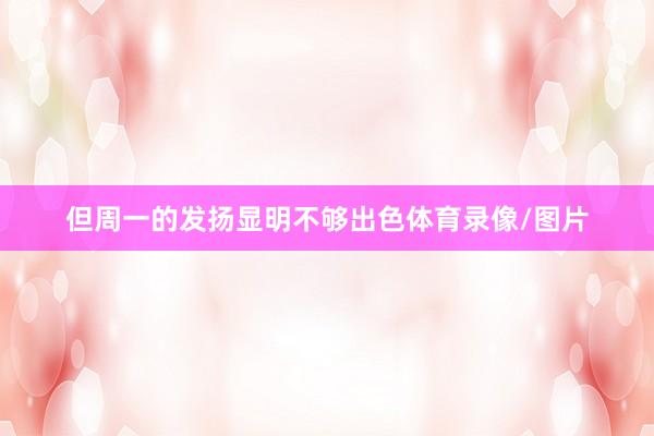 但周一的发扬显明不够出色体育录像/图片