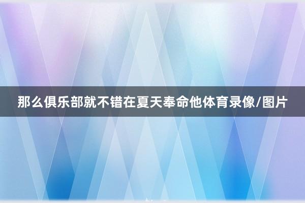 那么俱乐部就不错在夏天奉命他体育录像/图片