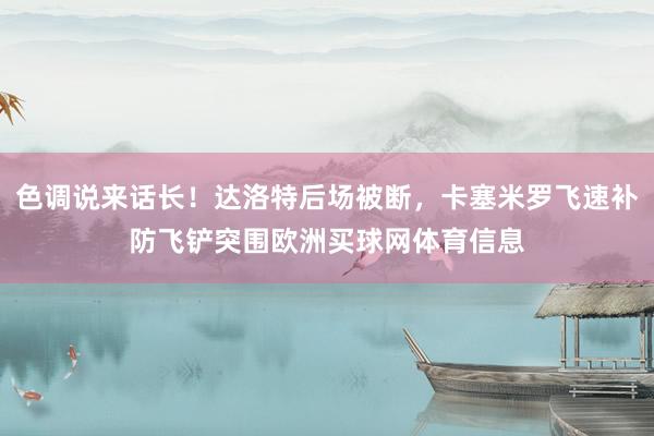 色调说来话长！达洛特后场被断，卡塞米罗飞速补防飞铲突围欧洲买球网体育信息