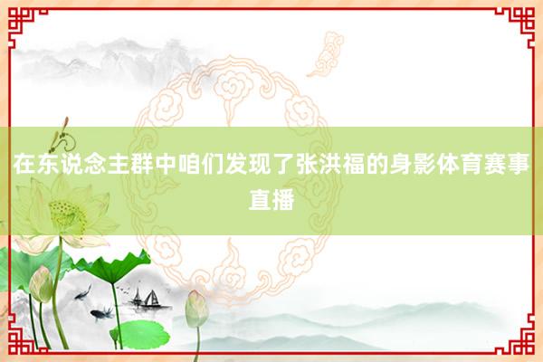 在东说念主群中咱们发现了张洪福的身影体育赛事直播