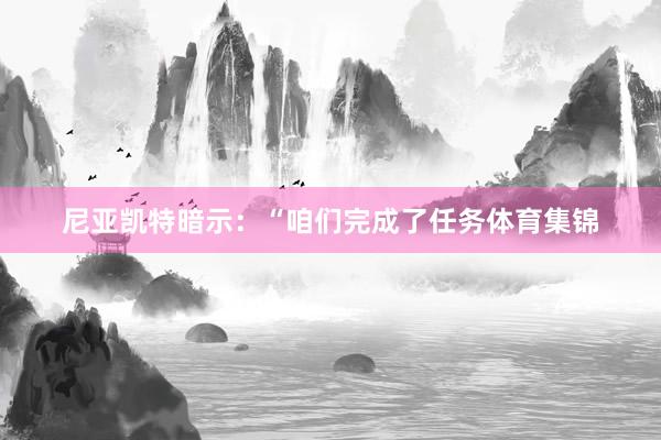 尼亚凯特暗示：“咱们完成了任务体育集锦
