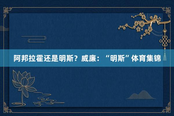 阿邦拉霍还是明斯？威廉：“明斯”体育集锦