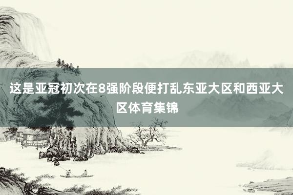这是亚冠初次在8强阶段便打乱东亚大区和西亚大区体育集锦