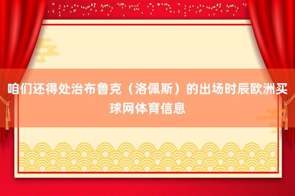 咱们还得处治布鲁克（洛佩斯）的出场时辰欧洲买球网体育信息