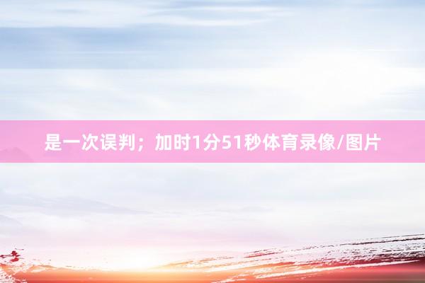 是一次误判；加时1分51秒体育录像/图片