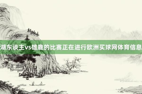 湖东谈主vs雄鹿的比赛正在进行欧洲买球网体育信息