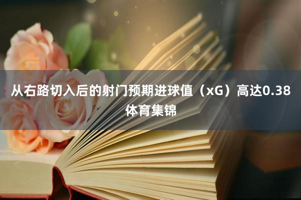 从右路切入后的射门预期进球值（xG）高达0.38体育集锦