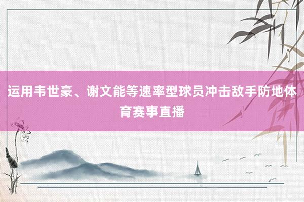 运用韦世豪、谢文能等速率型球员冲击敌手防地体育赛事直播