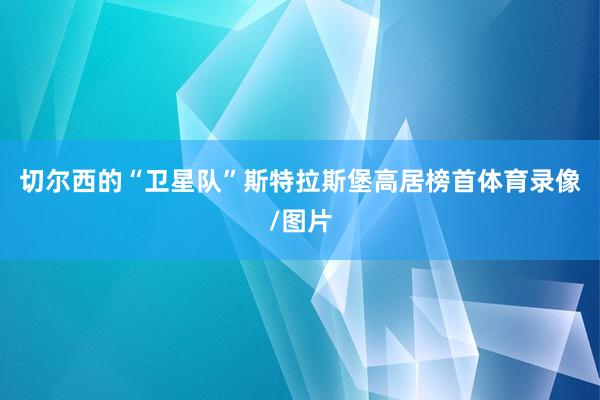 切尔西的“卫星队”斯特拉斯堡高居榜首体育录像/图片