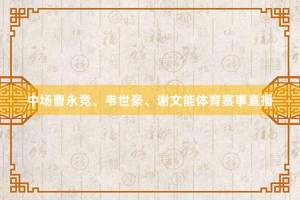 中场曹永竞、韦世豪、谢文能体育赛事直播