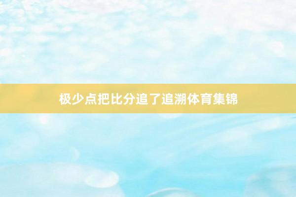极少点把比分追了追溯体育集锦