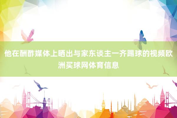 他在酬酢媒体上晒出与家东谈主一齐踢球的视频欧洲买球网体育信息