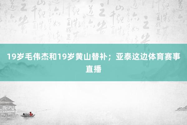 19岁毛伟杰和19岁黄山替补；亚泰这边体育赛事直播