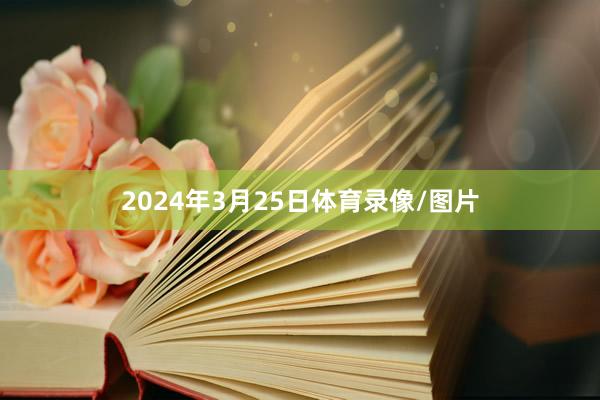 2024年3月25日体育录像/图片
