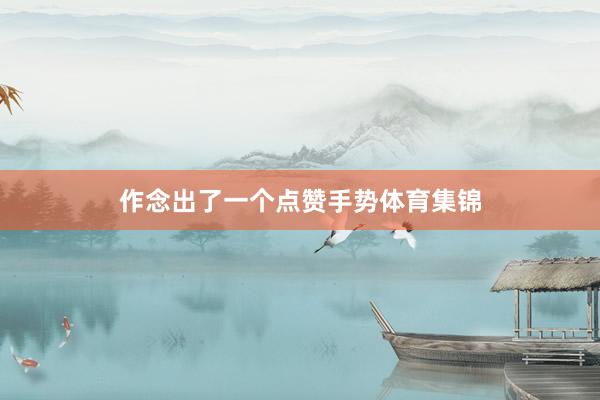 作念出了一个点赞手势体育集锦