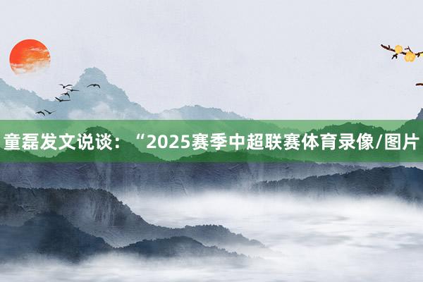 童磊发文说谈：“2025赛季中超联赛体育录像/图片