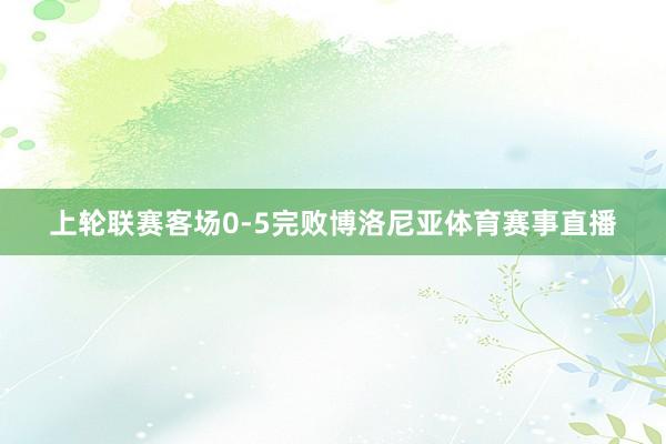 上轮联赛客场0-5完败博洛尼亚体育赛事直播