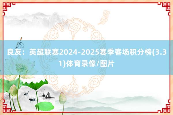 良友:英超联赛2024-2025赛季客场积分榜(3.31)体育录像/图片