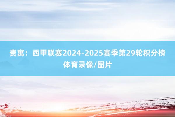 贵寓：西甲联赛2024-2025赛季第29轮积分榜体育录像/图片