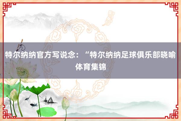 特尔纳纳官方写说念：“特尔纳纳足球俱乐部晓喻体育集锦