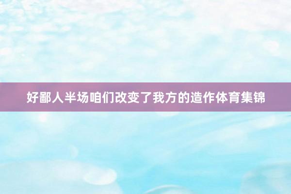 好鄙人半场咱们改变了我方的造作体育集锦