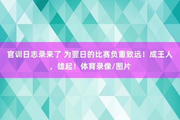官训日志录来了 为翌日的比赛负重致远！成王人，雄起！体育录像/图片