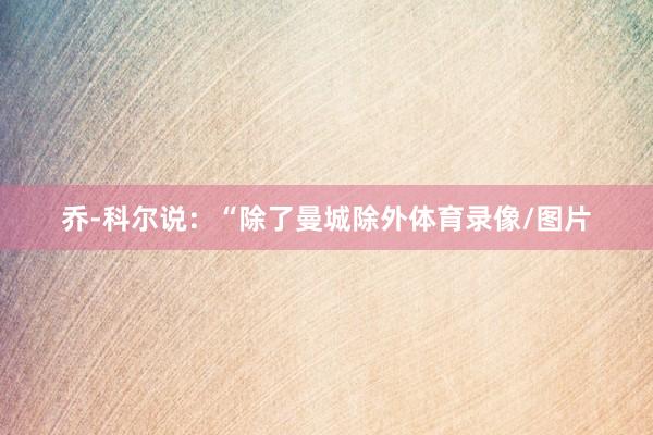 乔-科尔说：“除了曼城除外体育录像/图片