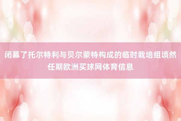 闭幕了托尔特利与贝尔蒙特构成的临时栽培组顷然任期欧洲买球网体育信息
