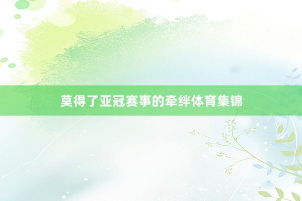 莫得了亚冠赛事的牵绊体育集锦