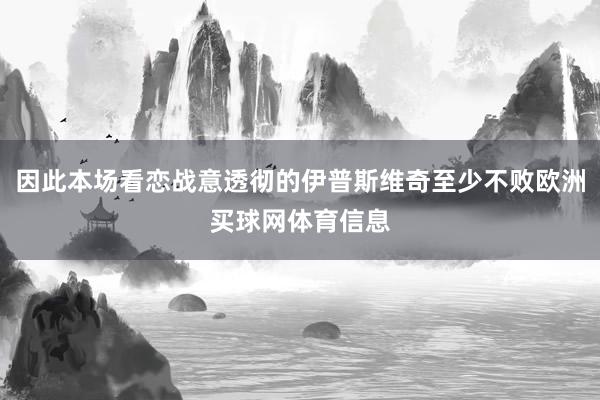 因此本场看恋战意透彻的伊普斯维奇至少不败欧洲买球网体育信息