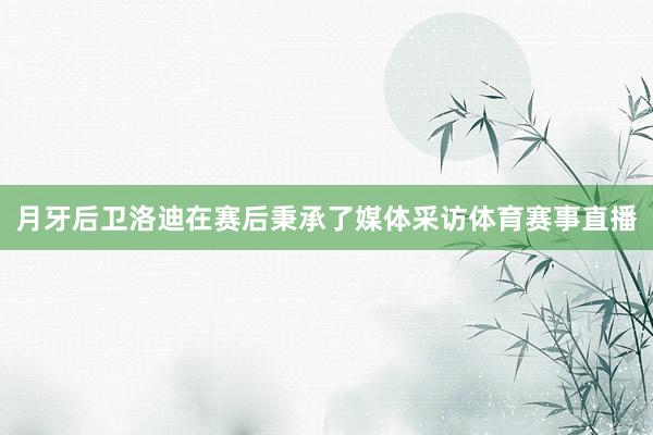 月牙后卫洛迪在赛后秉承了媒体采访体育赛事直播
