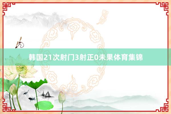 韩国21次射门3射正0未果体育集锦