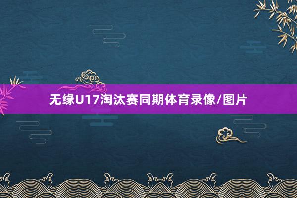 无缘U17淘汰赛同期体育录像/图片