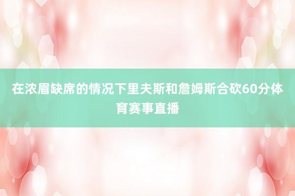 在浓眉缺席的情况下里夫斯和詹姆斯合砍60分体育赛事直播